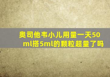 奥司他韦小儿用量一天50ml搭5ml的颗粒超量了吗