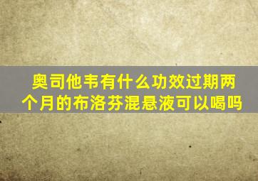 奥司他韦有什么功效过期两个月的布洛芬混悬液可以喝吗