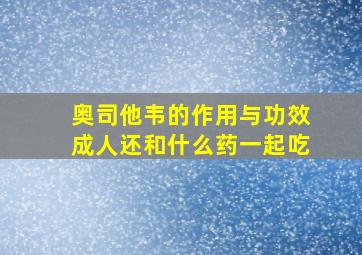 奥司他韦的作用与功效成人还和什么药一起吃