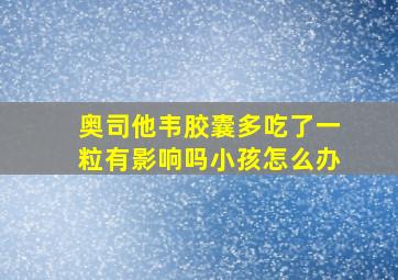 奥司他韦胶囊多吃了一粒有影响吗小孩怎么办