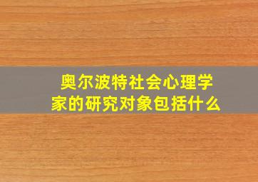 奥尔波特社会心理学家的研究对象包括什么