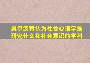 奥尔波特认为社会心理学是研究什么和社会意识的学科