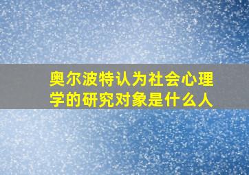 奥尔波特认为社会心理学的研究对象是什么人