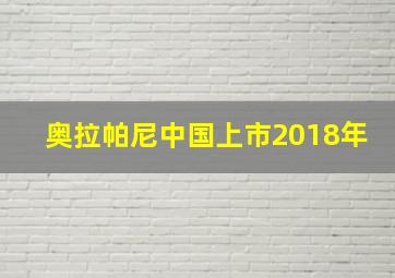 奥拉帕尼中国上市2018年