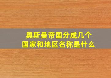 奥斯曼帝国分成几个国家和地区名称是什么