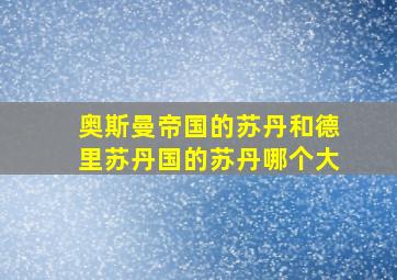 奥斯曼帝国的苏丹和德里苏丹国的苏丹哪个大