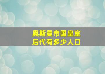 奥斯曼帝国皇室后代有多少人口