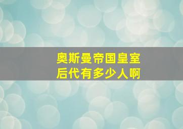 奥斯曼帝国皇室后代有多少人啊