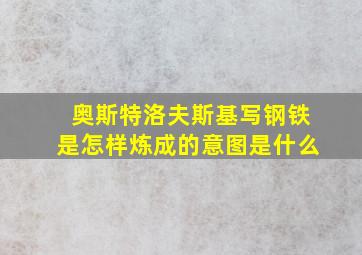 奥斯特洛夫斯基写钢铁是怎样炼成的意图是什么