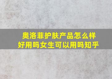 奥洛菲护肤产品怎么样好用吗女生可以用吗知乎