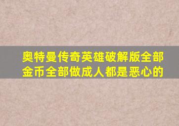 奥特曼传奇英雄破解版全部金币全部做成人都是恶心的