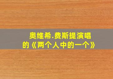 奥维希.费斯提演唱的《两个人中的一个》