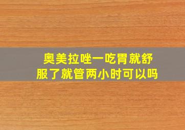 奥美拉唑一吃胃就舒服了就管两小时可以吗