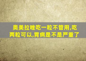 奥美拉唑吃一粒不管用,吃两粒可以,胃病是不是严重了