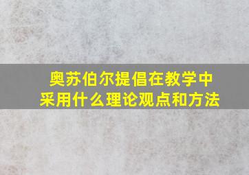 奥苏伯尔提倡在教学中采用什么理论观点和方法