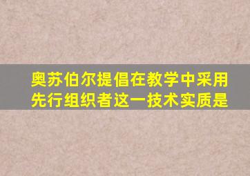 奥苏伯尔提倡在教学中采用先行组织者这一技术实质是