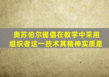 奥苏伯尔提倡在教学中采用组织者这一技术其精神实质是