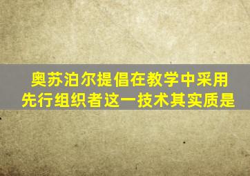 奥苏泊尔提倡在教学中采用先行组织者这一技术其实质是