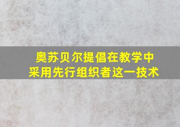 奥苏贝尔提倡在教学中采用先行组织者这一技术