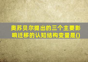 奥苏贝尔提出的三个主要影响迁移的认知结构变量是()