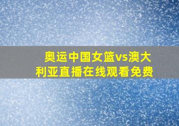 奥运中国女篮vs澳大利亚直播在线观看免费