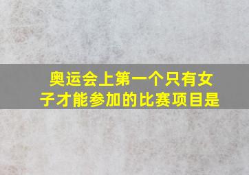 奥运会上第一个只有女子才能参加的比赛项目是