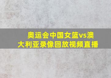 奥运会中国女篮vs澳大利亚录像回放视频直播