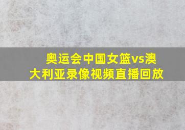 奥运会中国女篮vs澳大利亚录像视频直播回放