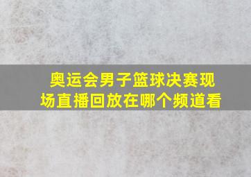 奥运会男子篮球决赛现场直播回放在哪个频道看