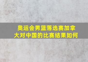 奥运会男篮落选赛加拿大对中国的比赛结果如何