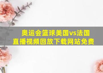 奥运会篮球美国vs法国直播视频回放下载网站免费