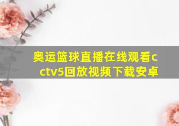 奥运篮球直播在线观看cctv5回放视频下载安卓