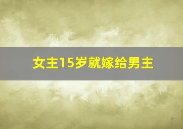 女主15岁就嫁给男主