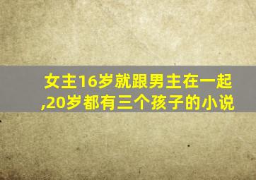 女主16岁就跟男主在一起,20岁都有三个孩子的小说