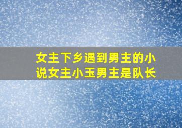 女主下乡遇到男主的小说女主小玉男主是队长