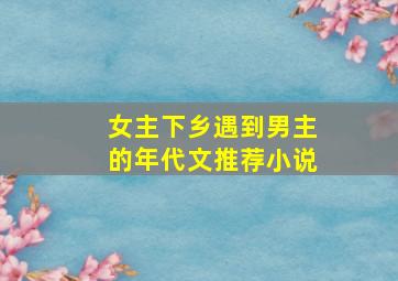 女主下乡遇到男主的年代文推荐小说