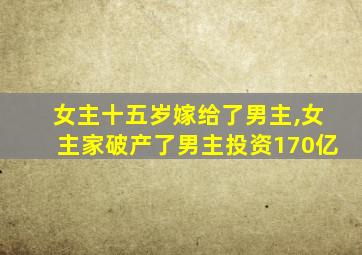 女主十五岁嫁给了男主,女主家破产了男主投资170亿