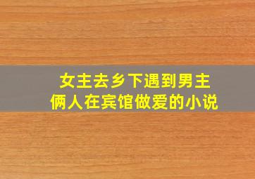 女主去乡下遇到男主俩人在宾馆做爱的小说