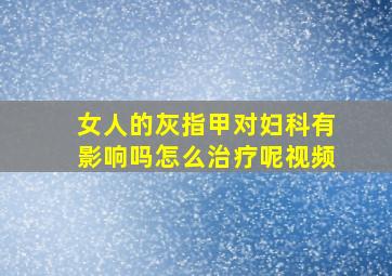 女人的灰指甲对妇科有影响吗怎么治疗呢视频