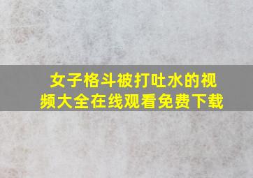 女子格斗被打吐水的视频大全在线观看免费下载