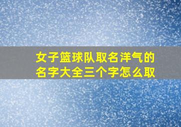 女子篮球队取名洋气的名字大全三个字怎么取