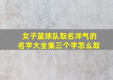 女子篮球队取名洋气的名字大全集三个字怎么取