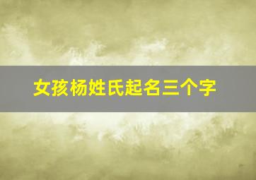 女孩杨姓氏起名三个字