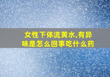 女性下体流黄水,有异味是怎么回事吃什么药