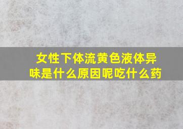 女性下体流黄色液体异味是什么原因呢吃什么药