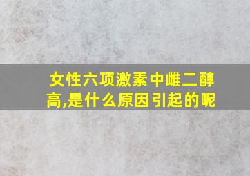 女性六项激素中雌二醇高,是什么原因引起的呢