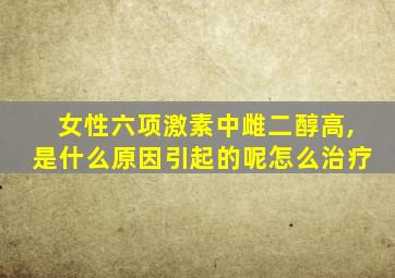 女性六项激素中雌二醇高,是什么原因引起的呢怎么治疗