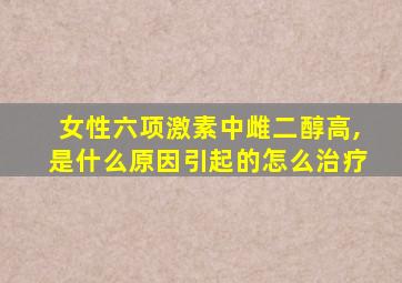 女性六项激素中雌二醇高,是什么原因引起的怎么治疗