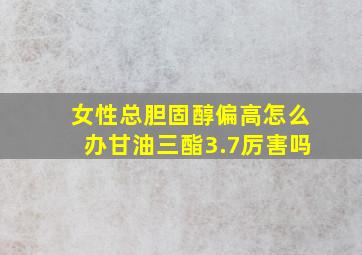 女性总胆固醇偏高怎么办甘油三酯3.7厉害吗