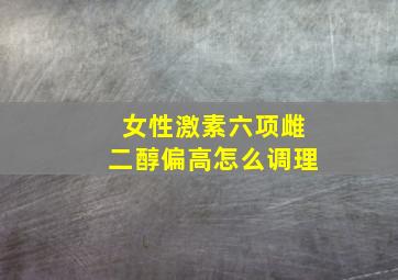 女性激素六项雌二醇偏高怎么调理